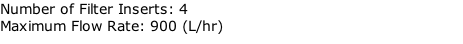 Number of Filter Inserts: 4 Maximum Flow Rate: 900 (L/hr)